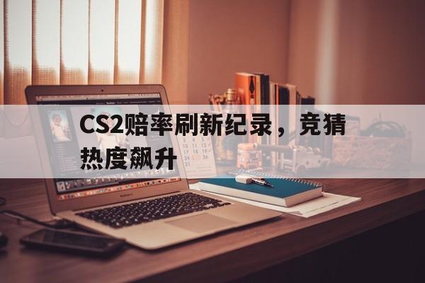 关于CS2赔率刷新纪录,竞猜热度飙升的信息 关于CS2赔率刷新纪录,竞猜热度飙升的信息
